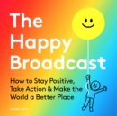 Image for The Happy Broadcast: How to Stay Positive, Take Action &amp; Make the World a Better Place