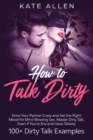 Image for How to Talk Dirty : Drive Your Partner Crazy and Set the Right Mood for Mind- Blowing Sex Master Dirty Talk, Even If You Are Shy and Have Taboos (Including 100+ Dirty Talk Examples)