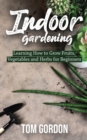 Image for Indoor Gardening : Learning How to Grow Fruits, Vegetables and Herbs for Beginners