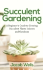 Image for Succulent Gardening : A Beginner&#39;s Guide to Growing Succulent Plants Indoors and Outdoors