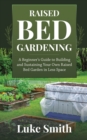 Image for Raised Bed Gardening : A Beginner&#39;s Guide to Building and Sustaining Your Own Raised Bed Garden in Less Space
