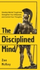 Image for The Disciplined Mind : Develop Mental Toughness, Strengthen Your Willpower, and Control Your Thoughts.