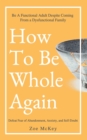 Image for How to Be Whole Again : Defeat Fear of Abandonment, Anxiety, and Self-Doubt. Be an Emotionally Mature Adult Despite Coming from a Dysfunctional Family