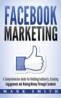 Image for Facebook Marketing : A Comprehensive Guide for Building Authority, Creating Engagement and Making Money Through Facebook