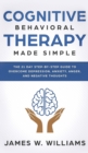 Image for Cognitive Behavioral Therapy : Made Simple - The 21 Day Step by Step Guide to Overcoming Depression, Anxiety, Anger, and Negative Thoughts (Practical Emotional Intelligence)