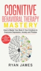 Image for Cognitive Behavioral Therapy : Mastery- How to Master Your Brain &amp; Your Emotions to Overcome Depression, Anxiety and Phobias (Cognitive Behavioral Therapy Series) (Volume 2)