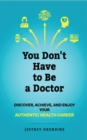 Image for You Don&#39;t Have to Be a Doctor: Discover, Achieve, and Enjoy Your Authentic Health Career