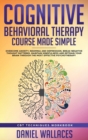 Image for Cognitive Behavioral Therapy Course Made Simple : Overcome Anxiety, Insomnia &amp; Depression, Break Negative Thought Patterns, Maintain Mindfulness, and Retrain Your Brain through Effective Psychotherapy