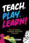 Image for Teach, Play, Learn! : How to Create a Purposeful Play-Driven Classroom