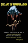 Image for The Art of Manipulation : Powerful Techniques on How to Influence Human Behavior, Effectively Deal with People, and Get the Results You Want
