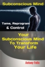 Image for Subconscious Mind : Tame, Reprogram &amp; Control Your Subconscious Mind To Transform Your Life