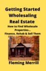 Image for Getting Started Wholesaling Real Estate : How to Find Wholesale Properties...Finance, Rehab &amp; Sell Them
