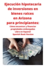 Image for Ejecucion hipotecaria de inversiones en bienes raices en Arizona para principiantes : Como encontrar y financiar propiedades embargadas Libro en Espanol Spanish Book Version