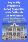 Image for Buy to Flip Property &amp; Rehab Properties with California CA Real Estate : A house flipping business plan &amp; How to Finance a flip property