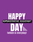 Image for Happy Administrative Assistant Day Which Is Everyday : Time Management Journal Agenda Daily Goal Setting Weekly Daily Student Academic Planning Daily Planner Growth Tracker Workbook
