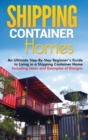 Image for Shipping Container Homes : An Ultimate Step-By-Step Beginner&#39;s Guide to Living in a Shipping Container Home Including Ideas and Examples of Designs