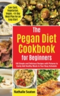 Image for Pegan Diet Cookbook for Beginners : 100 Simple and Delicious Recipes with Pictures to Easily Add Healthy Meals to Your Busy Schedule (Low-Carb, Vegetarian, Vegan, +14-Day Meal Plan for an Quick Start)
