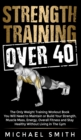 Image for Strength Training Over 40 : The Only Weight Training Workout Book You Will Need to Maintain or Build Your Strength, Muscle Mass, Energy, Overall Fitness and Stay Healthy Without Living in the Gym: The
