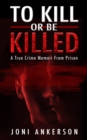 Image for To Kill or Be Killed: A True Crime Memoir From Prison
