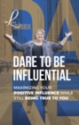 Image for Dare To Be Influential: Maximizing Your Positive Influence While Still Being True To You