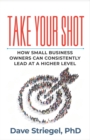 Image for Take Your Shot : How Small Business Owners Can Consistently Lead at a Higher Level