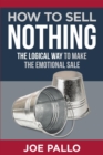 Image for How To Sell Nothing: The Logical Way To Make The Emotional Sale