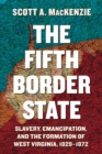 Image for The fifth border state  : slavery, emancipation, and the formation of West Virginia, 1829-1872