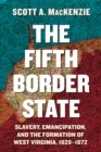 Image for Fifth Border State: Slavery, Emancipation, and the Formation of West Virginia, 1829-1872