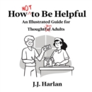 Image for How Not to Be Helpful : An Illustrated Guide for Thoughtless Adults