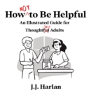 Image for How Not to Be Helpful : An Illustrated Guide for Thoughtless Adults