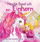 Image for Heute Fand Ich ein Einhorn : Eine zauberhafte Geschichte fur Kinder uber Freundschaft und die Kraft der Fantasie