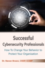 Image for Successful Cybersecurity Professionals: How To Change Your Behavior to Protect Your Organization