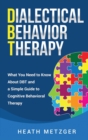 Image for Dialectical Behavior Therapy : What You Need to Know About DBT and a Simple Guide to Cognitive Behavioral Therapy