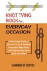 Image for Knot Tying Book for Everyday Occasion : A Knot Tying Guide on How to Tie 25 of the Most Important Rope Knots with Step By Step Knot Tying Instructions