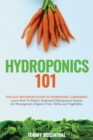 Image for Hydroponics 101 : The Easy Beginner&#39;s Guide to Hydroponic Gardening. Learn How To Build a Backyard Hydroponics System for Homegrown Organic Fruit, Herbs and Vegetables