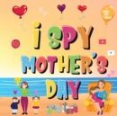 Image for I Spy Mother&#39;s Day : Can You Find The Things That Mom Loves? A Fun Activity Book for Kids 2-5 to Learn About Mama!