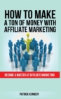 Image for How to Make a Ton of Money with Affiliate Marketing : Become A Master At Affiliate Marketing