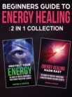 Image for Beginner&#39;s Guide To Energy Healing : Protect Your Energy &amp; Energy Healing Made Easy 2 in 1 Collection