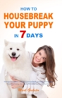 Image for How to Housebreak Your Puppy in 7 Days : The Puppy Training Bible to Help You Understand Puppy, Feed Puppy, Training Puppy, Housebreak Training, Make Training Plans, Avoid Mistakes, and Much More