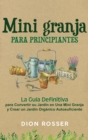 Image for Mini granja para principiantes : La guia definitiva para convertir su jardin en una mini granja y crear un jardin organico autosuficiente
