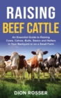 Image for Raising Beef Cattle : An Essential Guide to Raising Cows, Calves, Bulls, Steers and Heifers in Your Backyard or on a Small Farm