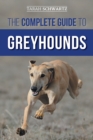 Image for The Complete Guide to Greyhounds : Finding, Raising, Training, Exercising, Socializing, Properly Feeding and Loving Your New Greyhound Dog