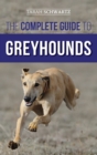 Image for The Complete Guide to Greyhounds : Finding, Raising, Training, Exercising, Socializing, Properly Feeding and Loving Your New Greyhound Dog