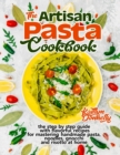 Image for The Artisan Pasta Cookbook : The Step by Step Guide with Flavorful Recipes for Mastering Handmade Pasta, Noodles, Gnocchi and Risotto at Home