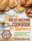 Image for The Bread Machine Cookbook for Beginners : Amazing Bread Machine Recipes That Make Home Baking a Breeze. Easy-to-Follow Guide to Baking Delicious Breads, Buns, Rolls and Loaves