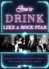 Image for How to drink like a rock star  : recipes for the cocktails and libations that inspired 100 music legends