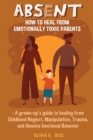 Image for Absent : How to Heal from Emotionally Toxic Parents - A Grown-Up&#39;s Guide to Healing from Childhood Neglect, Manipulation, Trauma, and Abusive Emotional Behavior
