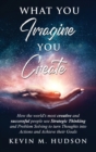 Image for What You Imagine You Create : How the World&#39;s Most Creative and Successful People Use Strategic Thinking and Problem Solving to Turn Thoughts Into Actions and Achieve Their Goals