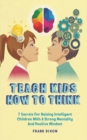 Image for Teach Kids How to Think : 7 Secrets for Raising Intelligent Children With a Strong Mentality and Positive Mindset