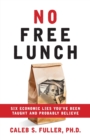 Image for No Free Lunch : Six Economic Lies You&#39;ve Been Taught And Probably Believe
